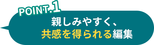 point1 親しみやすく、共感を得られる編集